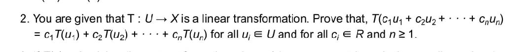 + C,un)
2. You are given that T: U- X is a linear transformation. Prove that, T(c,u, + CzU2 +
= c, T(u,) + C2T(u2) + · . . + C,T(u,) for all u; E U and for all c; ER and n2 1.
