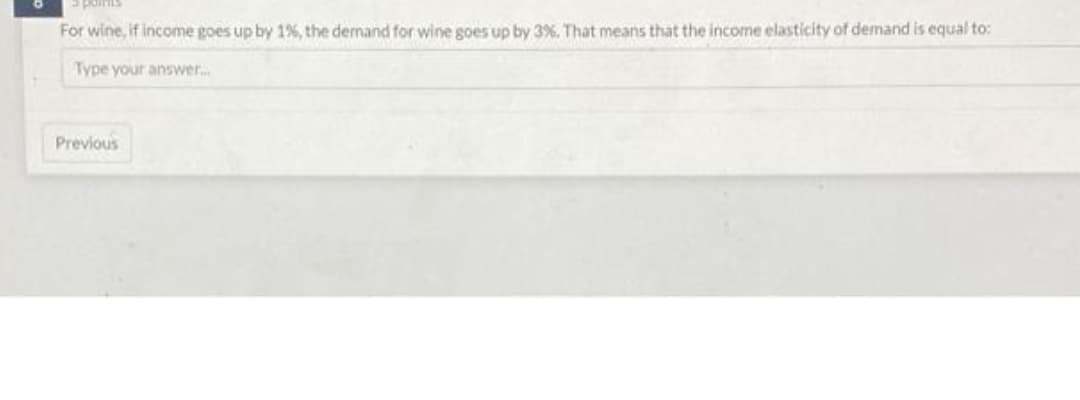 poinm
For wine, if income goes up by 1%, the demand for wine goes up by 3%. That means that the income elasticity of demand is equal to:
Type your answer.
Previous
