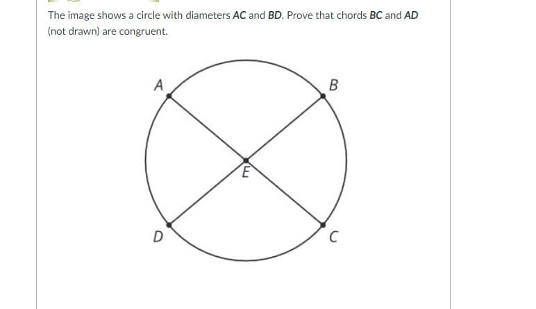 The image shows a circle with diameters AC and BD. Prove that chords BC and AD
(not drawn) are congruent.
A
B
D
C
