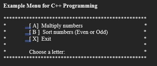 Example Menu for C++ Programming
[A] Multiply numbers
[B] Sort numbers (Even or Odd)
[X] Exit
Choose a letter:
* *