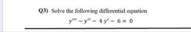 Q3) Solve the following differential equation
y" - y" - 4 y' - 6 = 0
