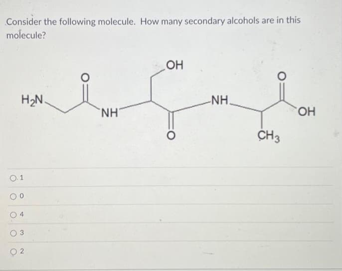 Consider the following molecule. How many secondary alcohols are in this
molecule?
H₂N.
0.1
NH
OH
O
NH.
CH 3
OH