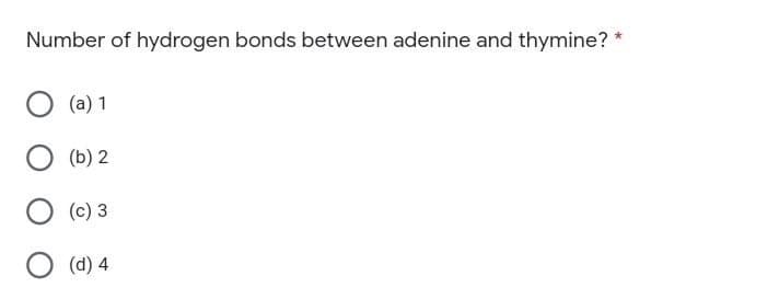 Number of hydrogen bonds between adenine and thymine? *
(a) 1
(b) 2
(c) 3
(d) 4