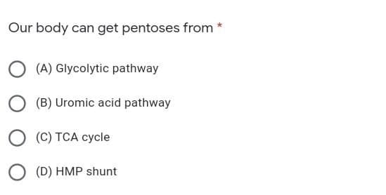 Our body can get pentoses from *
(A) Glycolytic pathway
(B) Uromic acid pathway
(C) TCA cycle
(D) HMP shunt