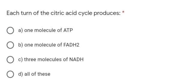 Each turn of the citric acid cycle produces:
Oa) one molecule of ATP
Ob) one molecule of FADH2
O c) three molecules of NADH
O d) all of these