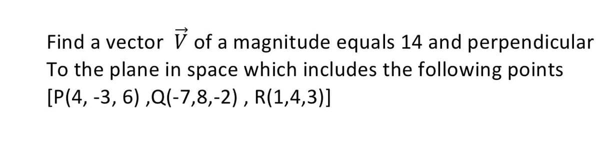 Find a vector V of a magnitude equals 14 and perpendicular
To the plane in space which includes the following points
[P(4, -3, 6) ,Q(-7,8,-2), R(1,4,3)]
