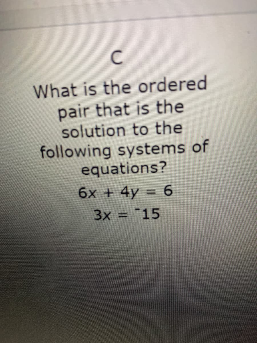 C
What is the ordered
pair that is the
solution to the
following systems of
equations?
6x + 4y = 6
%3D
3x = "15
