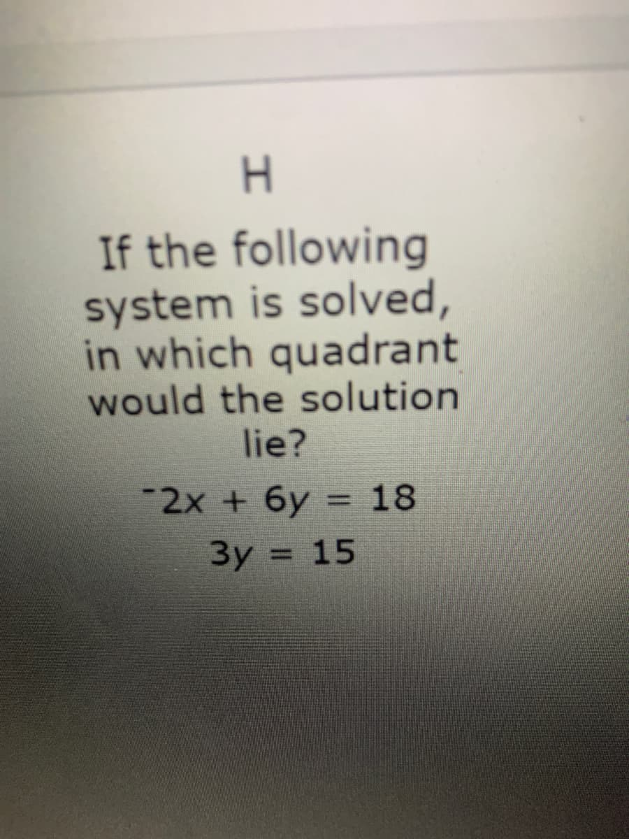 H.
If the following
system is solved,
in which quadrant
would the solution
lie?
-2x + 6y = 18
3y = 15
