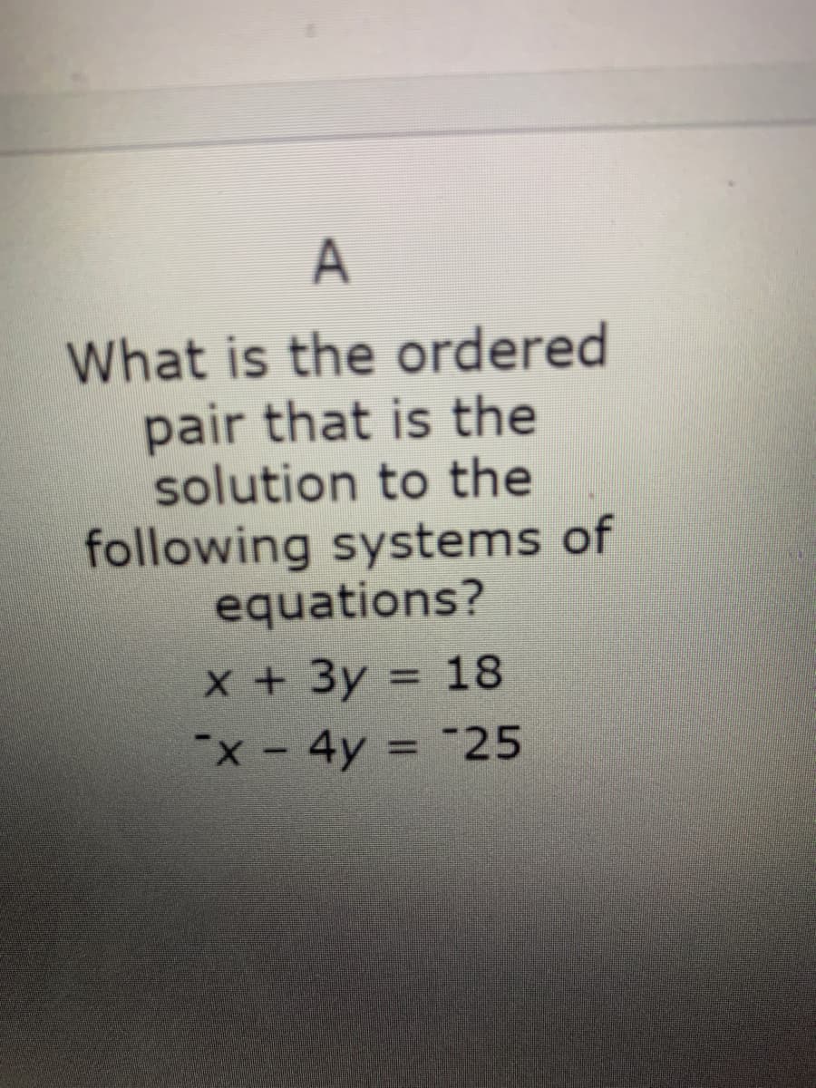 A
What is the ordered
pair that is the
solution to the
following systems of
equations?
х+ Зу %3D 18
"x - 4y = "25
