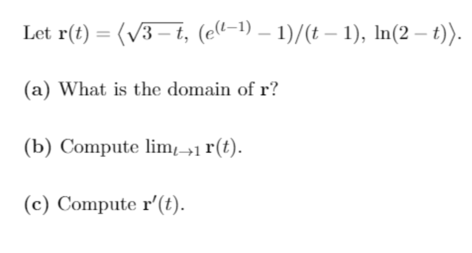 Let r(t) = (v3 – t, (el-1) – 1)/(t – 1), In(2 – t)).
(a) What is the domain of r?
(b) Compute lim→1 r(t).
(c) Compute r'(t).

