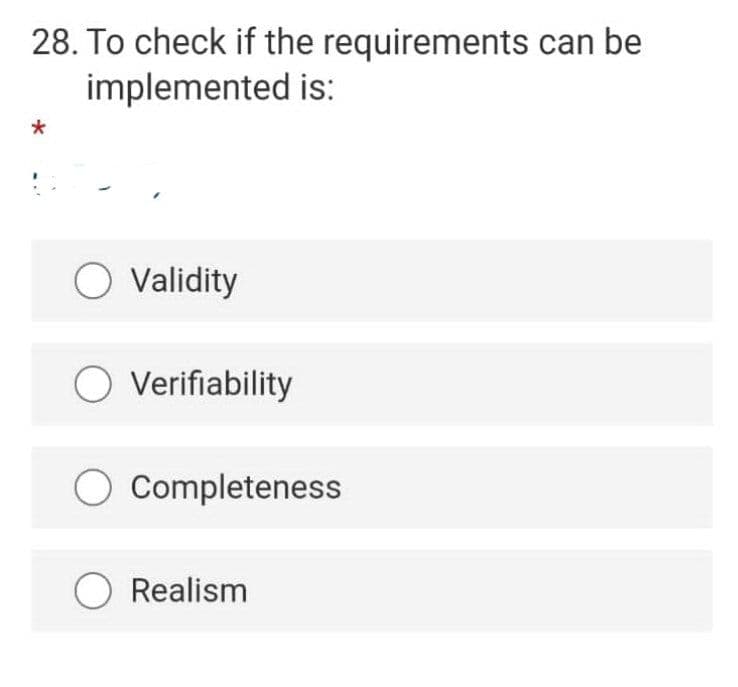 28. To check if the requirements can be
implemented is:
O Validity
O Verifiability
O Completeness
O Realism
