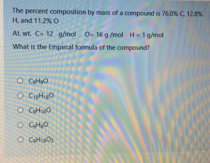 The percent composition by mass of a compound is 76.0% C, 12.8%
H, and 11.2%0
At. wt. C= 12 g/mol
O= 16 g /mol
H = 1 g/mol
What is the Empircal formula of the compound?
O C9H9O
O C18H180
O CGH180
O GH3O
O CGH18O2

