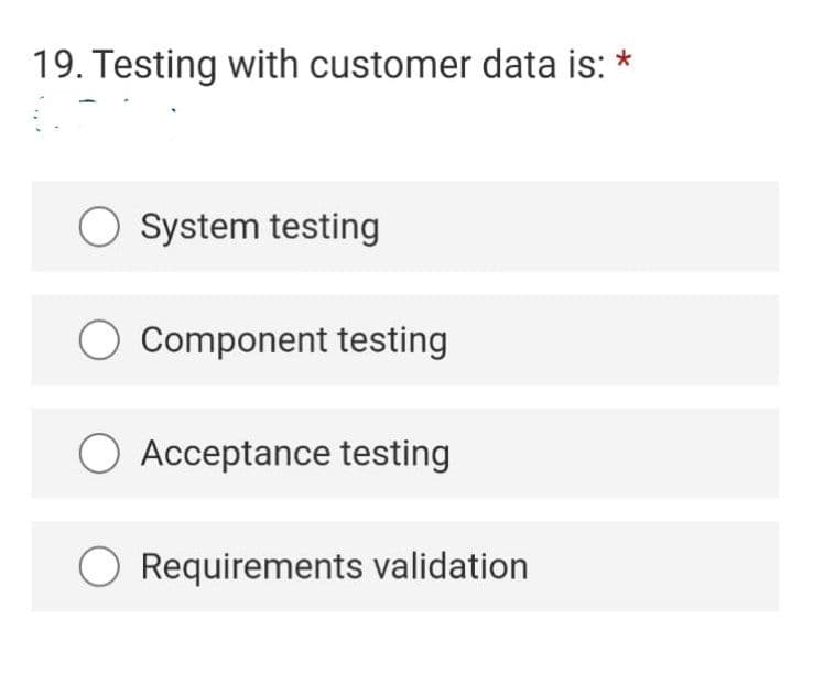 19. Testing with customer data is: *
O System testing
Component testing
O Acceptance testing
Requirements validation
