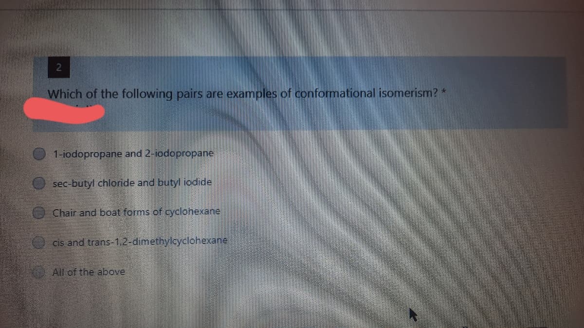 Which of the following pairs are examples of conformational isomerism? *
1-iodopropane and 2-iodopropane
sec-butyl chloride and butyliodide
Chair and boat forms of cyclohexane
Cis and trans-1.2-dimethylcyclohexane
All of the abbove
