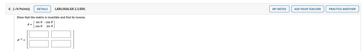 6. [-14 Points]
DETAILS
LARLINALG8 2.3.059.
MY NOTES
ASK YOUR TEACHER
PRACTICE ANOTHER
Show that the matrix is invertible and find its inverse.
sin 0 -cos e
A3D
cos e
sin e
A-1 =
