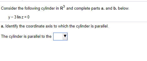 Consider the following cylinder in R° and complete parts a. and b. below.
y - 3 Inz=0
a. Identify the coordinate axis to which the cylinder is parallel.
The cylinder is parallel to the
