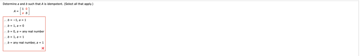 Determine a and b such that A is idempotent. (Select all that apply.)
A =
b = -1, a = 1
b = 1, a = 0
b = 0, a = any real number
b = 1, a = 1
nb = any real number, a = 1
