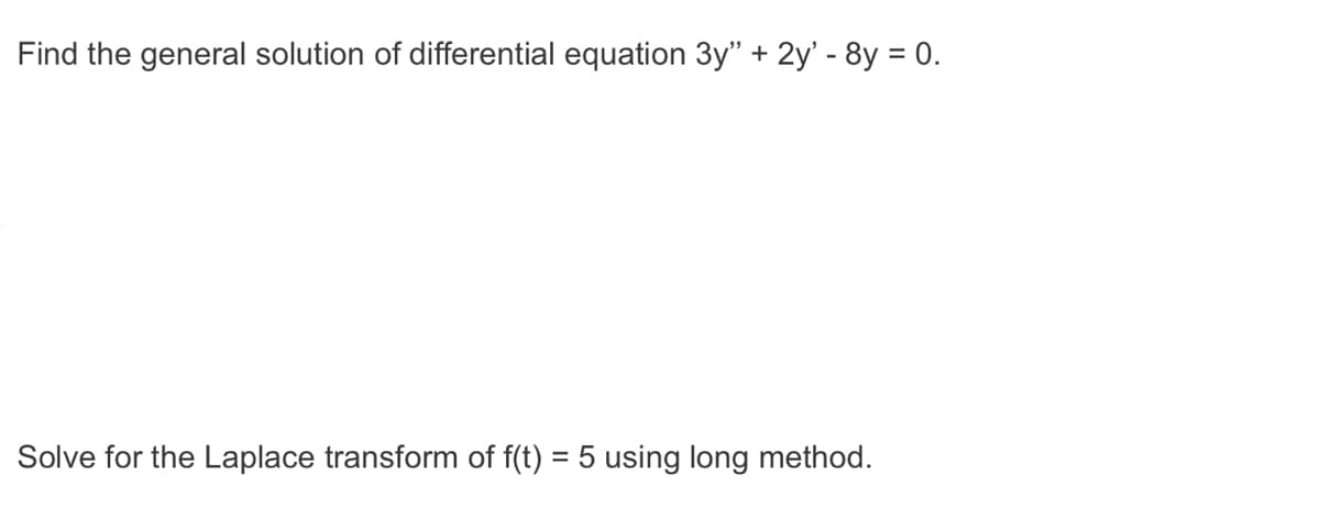 Find the general solution of differential equation 3y" + 2y' - 8y = 0.
Solve for the Laplace transform of f(t) = 5 using long method.
