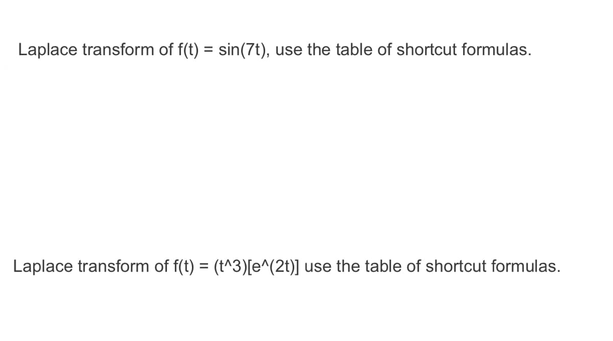 Laplace transform of f(t) = sin(7t), use the table of shortcut formulas.
Laplace transform of f(t) = (t^3)[e^(2t)] use the table of shortcut formulas.
