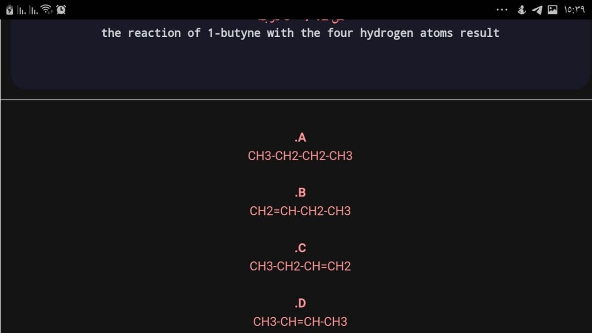 10:19
the reaction of 1-butyne with the four hydrogen atoms result
.A
CH3-CH2-CH2-CH3
.B
CH2=CH-CH2-CH3
.C
CH3-CH2-CH=CH2
.D
CH3-CH=CH-CH3

