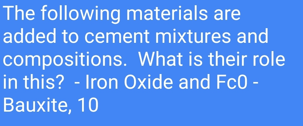 The following materials are
added to cement mixtures and
compositions. What is their role
in this? - Iron Oxide and Fc0 -
Bauxite, 10
