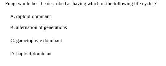 Fungi would best be described as having which of the following life cycles?
A. diploid-dominant
B. alternation of generations
C. gametophyte dominant
D. haploid-dominant
