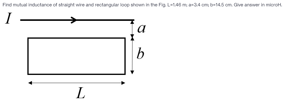 Find mutual inductance of straight wire and rectangular loop shown in the Fig. L=1.46 m; a=D3.4 cm; b=14.5 cm. Give answer in microH.
I
b
