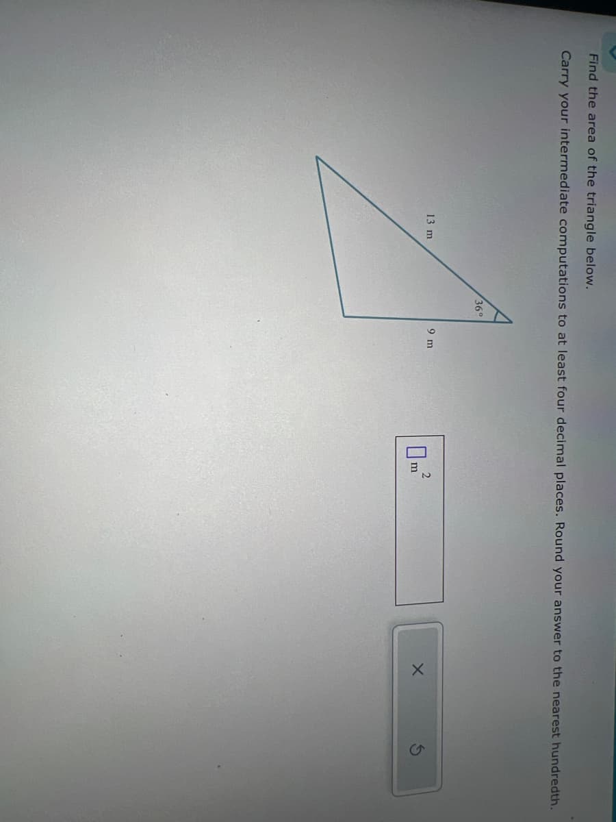 Find the area of the triangle below.
Carry your intermediate computations to at least four decimal places. Round your answer to the nearest hundredth.
36°
13 m
9 m
2
ΠΕ
×
m
S