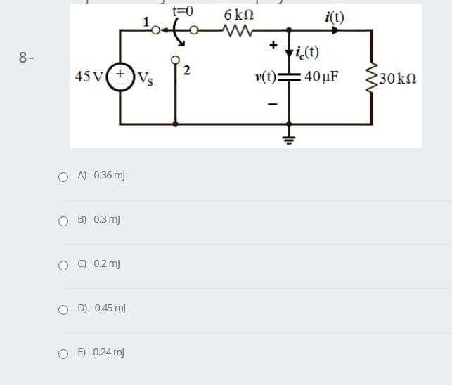 t=0
6 kN
i(t)
+i(t)
:40 uF 230kN
8-
45 V
+)Vs
v(t)
O A) 0.36 m)
B) 0.3 mj
C) 0.2 m)
D) 0.45 m)
E) 0.24 mj
