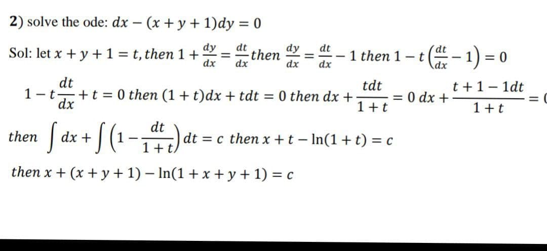 2) solve the ode: dx - (x + y + 1)dy = 0
dy dt
Sol: let x + y + 1 = t, then 1+
dx
dx
dy dt
= then =
dx dx
1 then 1-t
tdt
dt
1-t+t=0 then (1 + t)dx + tdt = 0 then dx + = 0 dx +
dx
1 + t
dt
[ dx + √(1-₁1 4+4 +)
t/
then x + (x + y + 1) − ln(1 + x + y + 1) = c
then
dt
t(-1) = 0
dx
dt = c then x + t - ln(1 +t) = c
t + 1 - 1dt
1+t