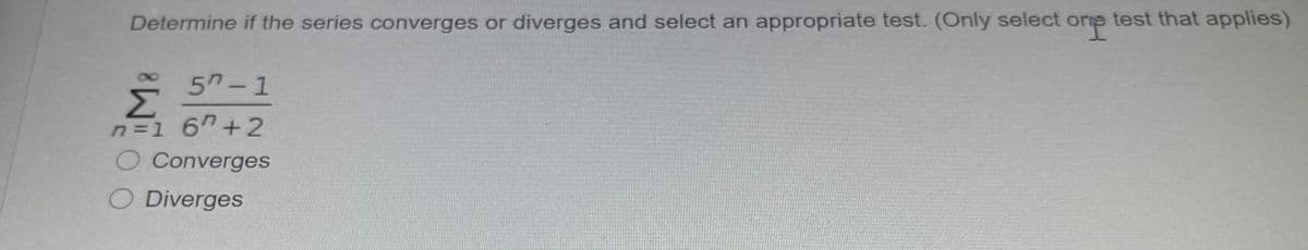 Determine if the series converges or diverges and select an appropriate test. (Only select ore test that applies)
5n-1
n=1 67+2
O Converges
O Diverges
