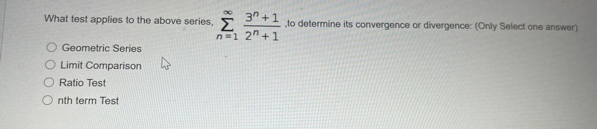 3n +1
Σ
n =1 2n+1
What test applies to the above series,
,to determine its convergence or divergence: (Only Select one answer)
O Geometric Series
O Limit Comparison
O Ratio Test
O nth term Test
