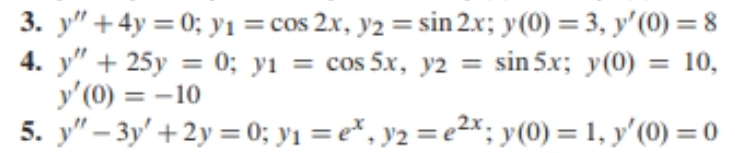 3. y" +4y = 0; yıi =cos 2x, y2 = sin 2x; y(0) = 3, y'(0) =8
4. y" + 25y = 0; yı = cos 5x, y2 = sin 5x; y(0) = 10,
y'(0) = -10
5. y" – 3y' +2y = 0; y1 = e*, y2 = e2x; y(0) = 1, y'(0) = 0
%3D
%3D
%3D
