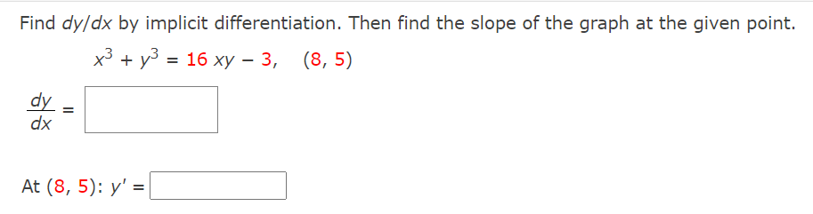 Find dy/dx by implicit differentiation. Then find the slope of the graph at the given point.
х3 + у3 %3D 16 ху — 3,
(8, 5)
dy
dx
At (8, 5): y' =
