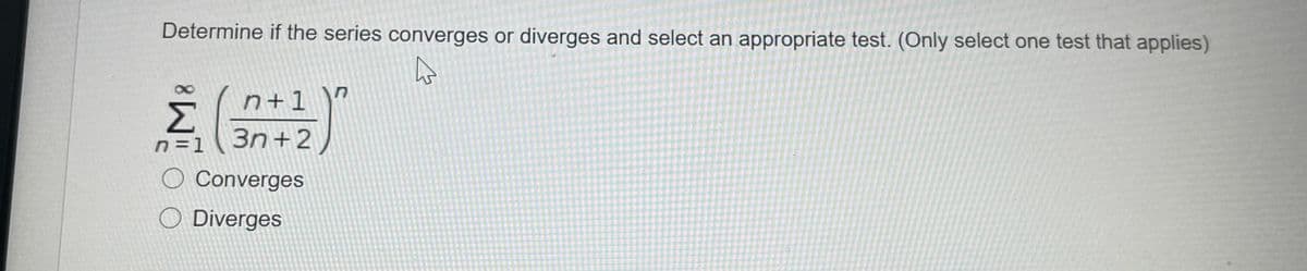 Determine if the series converges or diverges and select an appropriate test. (Only select one test that applies)
n+1
Σ
クミ
O Converges
O Diverges
n = 1
3n+2
