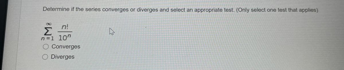 Determine if the series converges or diverges and select an appropriate test. (Only select one test that applies)
n!
Σ
n =1 107
O Converges
O Diverges
