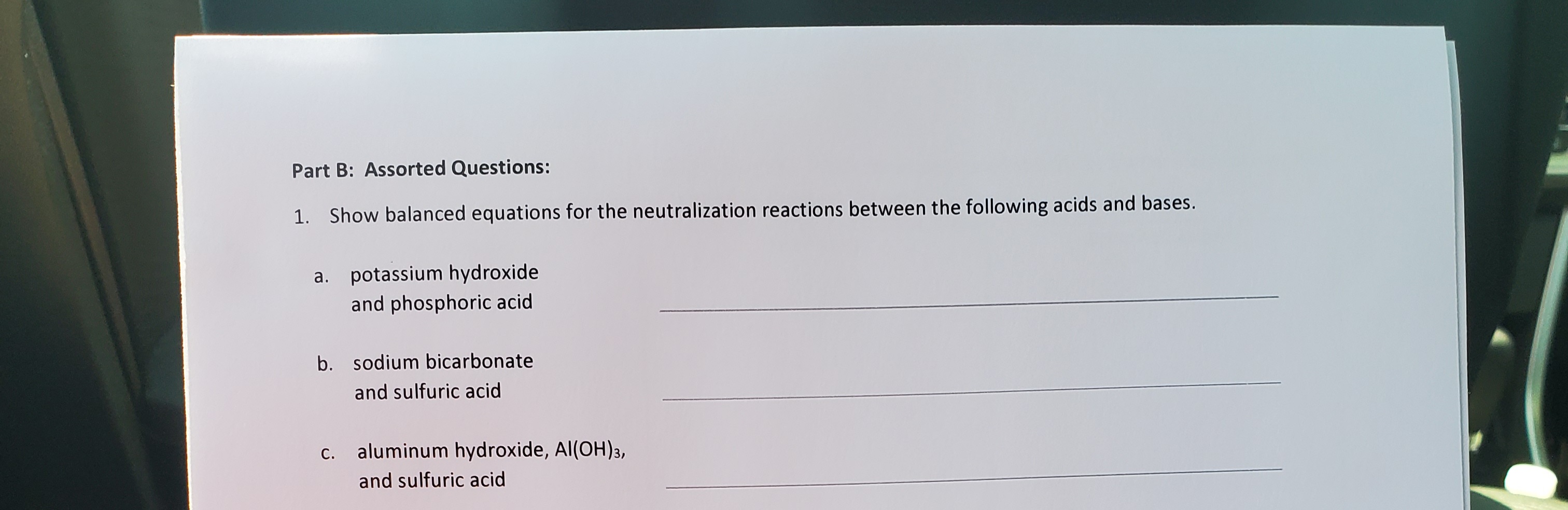 Part B: Assorted Questions:
1. Show balanced equations for the neutralization reactions between the following acids and bases.
a. potassium hydroxide
and phosphoric acid
b. sodium bicarbonate
and sulfuric acid
