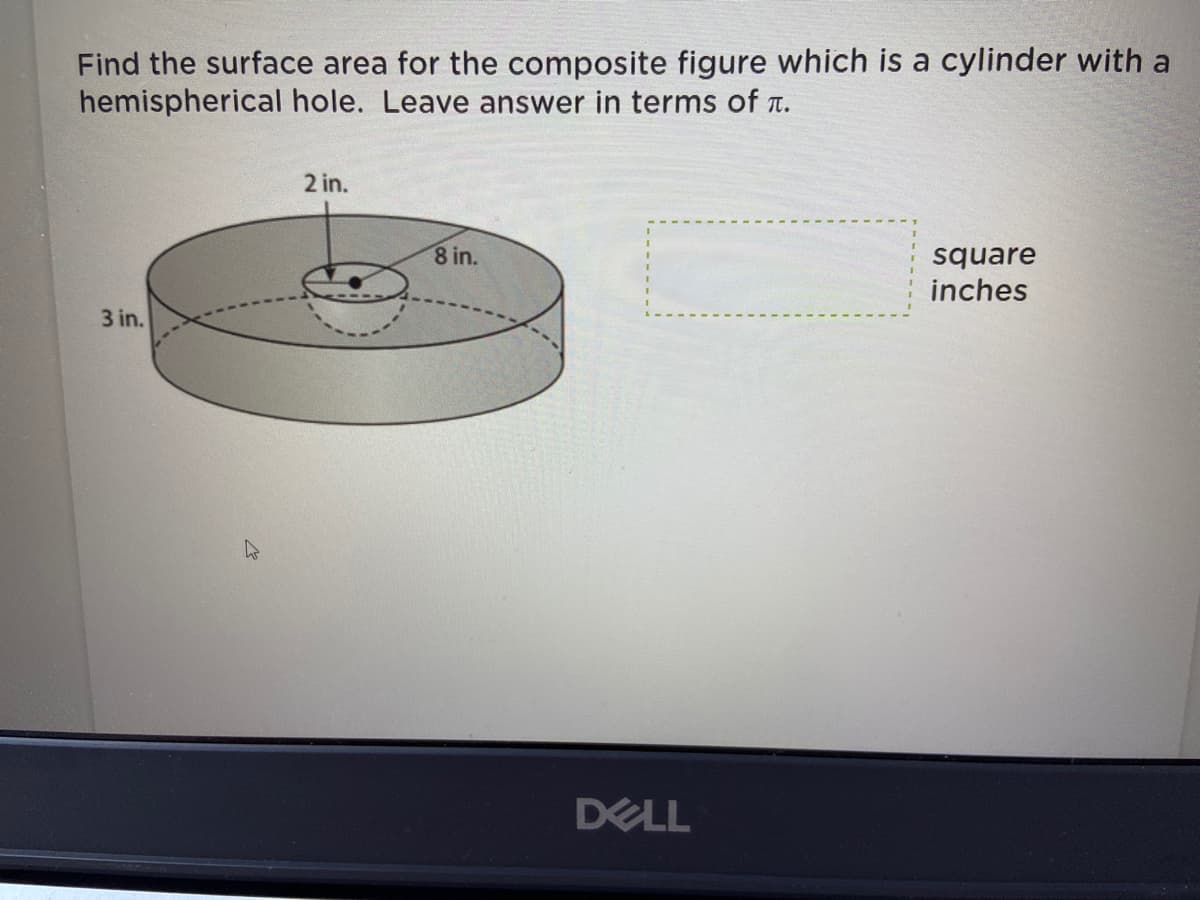 Find the surface area for the composite figure which is a cylinder with a
hemispherical hole. Leave answer in terms of T.
2 in.
8 in.
square
inches
3 in.
DELL
