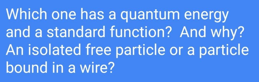 Which one has a quantum energy
and a standard function? And why?
An isolated free particle or a particle
bound in a wire?

