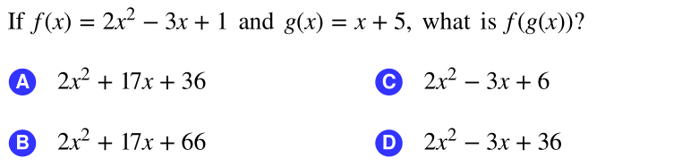 If f(x) = 2x2 – 3x + 1 and g(x) = x + 5, what is f(g(x))?
%3D
-
A 2x2 + 17x + 36
C
2x? – 3x + 6
B.
B 2x2 + 17x+ 66
D
2x2 – 3x + 36
-
