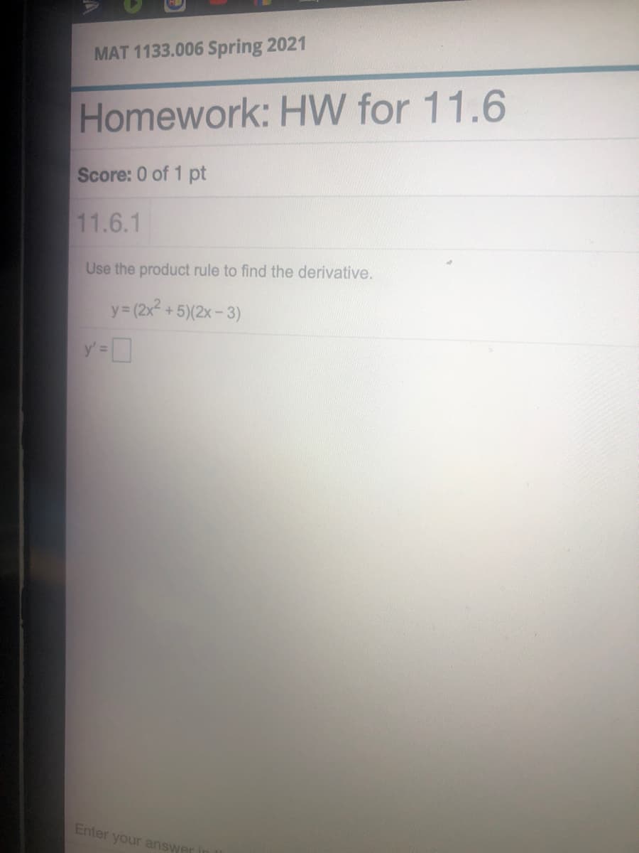 MAT 1133.006 Spring 2021
Homework: HW for 11.6
Score: 0 of 1 pt
11.6.1
Use the product rule to find the derivative.
y= (2x +5)(2x-3)
Enter your answer
