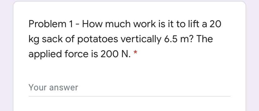 Problem 1- How much work is it to lift a 20
kg sack of potatoes vertically 6.5 m? The
applied force is 200 N. *
Your answer
