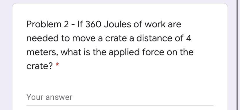Problem 2 - If 360 Joules of work are
needed to move a crate a distance of 4
meters, what is the applied force on the
crate? *
Your answer
