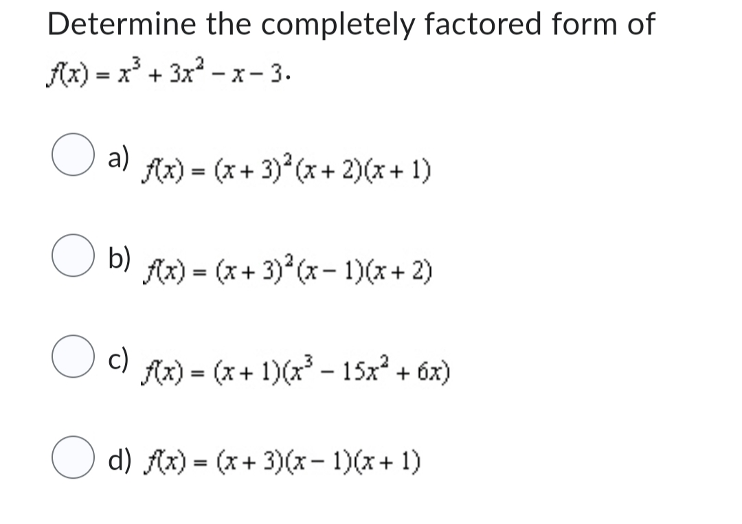 Determine the completely factored form of
f(x) = x³ + 3x²-x-3.
O a) f(x) = (x+3)²(x + 2)(x+1)
O b)
c)
f(x) = (x+3)²(x - 1)(x+2)
f(x) = (x + 1)(x³ - 15x² + 6x)
○ d) f(x) = (x+3)(x − 1)(x + 1)