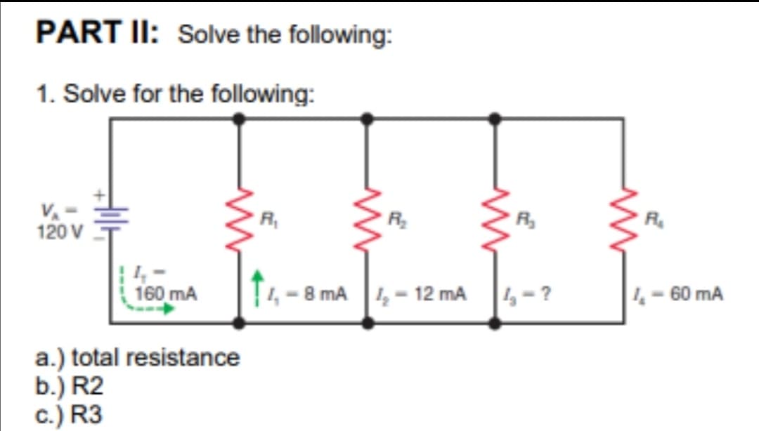 PART II: Solve the following:
1. Solve for the following:
R,
R,
R.
120 V
160 mA
- 8 mA , - 12 mA
4 -?
4- 60 mA
a.) total resistance
b.) R2
c.) R3
