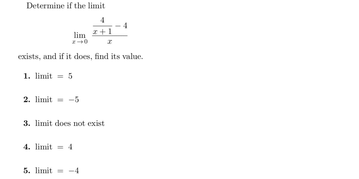 Determine if the limit
4
x + 1
X
lim
x →0
exists, and if it does, find its value.
1. limit = 5
2. limit = -5
3. limit does not exist
4. limit = 4
4
5. limit = -4