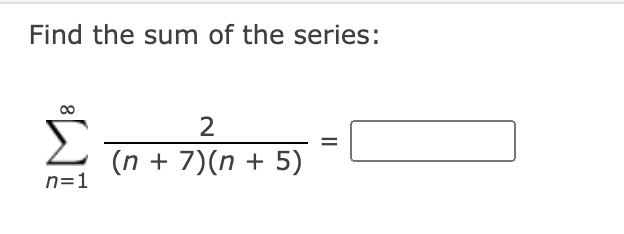 Find the sum of the series:
2
Σ
%D
(n + 7)(n + 5)
n=1
8
