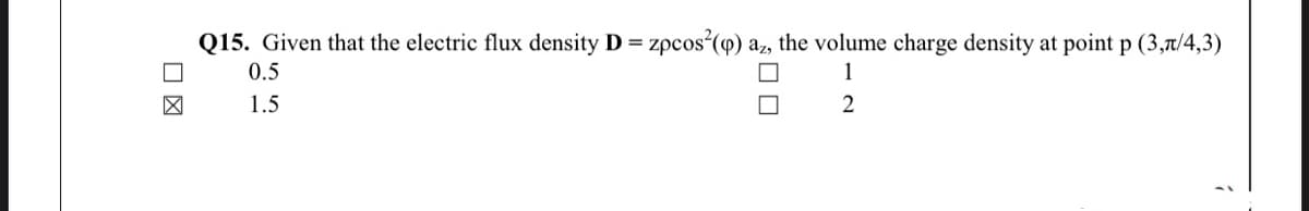Q15. Given that the electric flux density D = zpcos () az, the volume charge density at point p (3,7/4,3)
0.5
1
1.5
2

