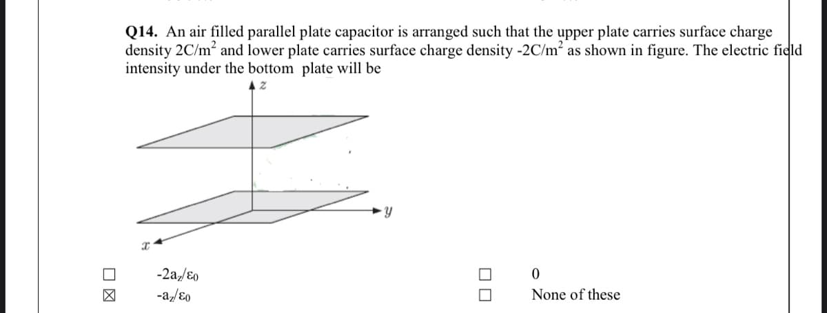 Q14. An air filled parallel plate capacitor is arranged such that the upper plate carries surface charge
density 2C/m2 and lower plate carries surface charge density -2C/m² as shown in figure. The electric field
intensity under the bottom plate will be
-2a,/ɛ0
-a,/ɛ0
None of these
