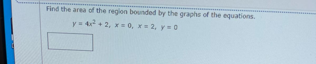 Find the area of the region bounded by the graphs of the equations.
y = 4x2 + 2, x = 0, x = 2, y = 0
